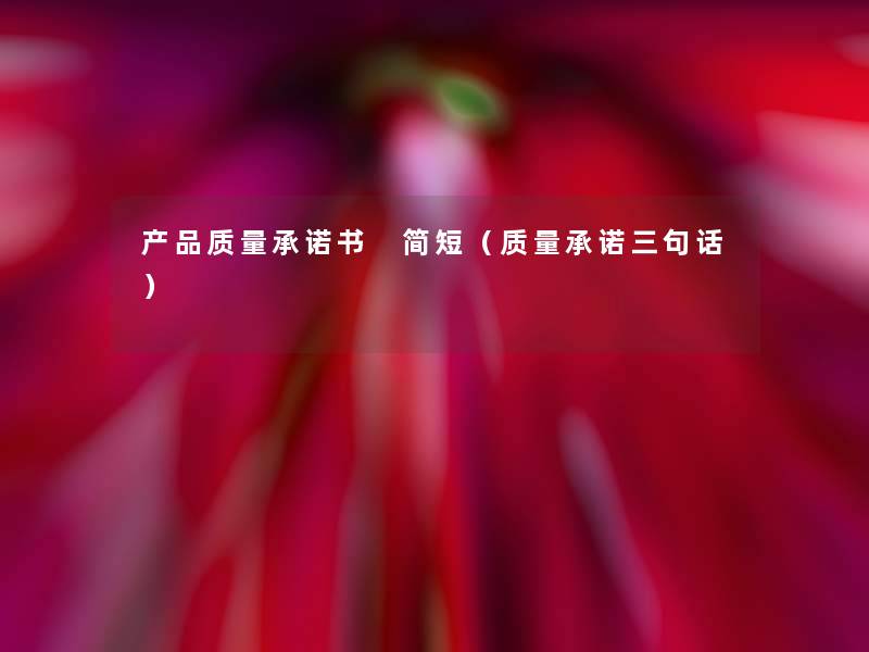 质量承诺书 简短(质量承诺三句话) 质量承诺书 简短(质量承诺三句话)