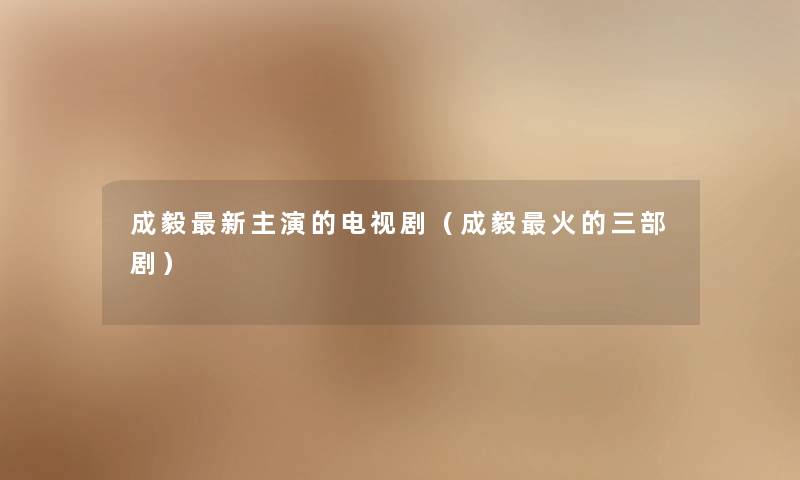 成毅新主演的电视剧(成毅火的三部剧) 成毅新主演的电视剧(成毅火的三部剧)