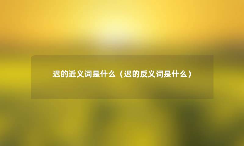 迟的近义词是什么(迟的反义词是什么) 迟的近义词是什么(迟的反义词是什么)