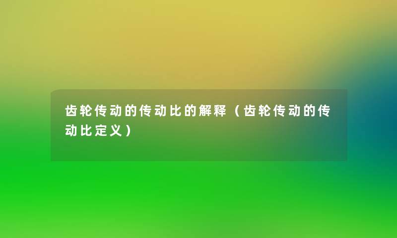 齿轮传动的传动比的解释(齿轮传动的传动比定义) 齿轮传动的传动比的解释(齿轮传动的传动比定义)