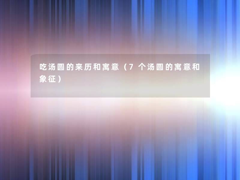 吃汤圆的来历和寓意(7个汤圆的寓意和象征) 吃汤圆的来历和寓意(7个汤圆的寓意和象征)