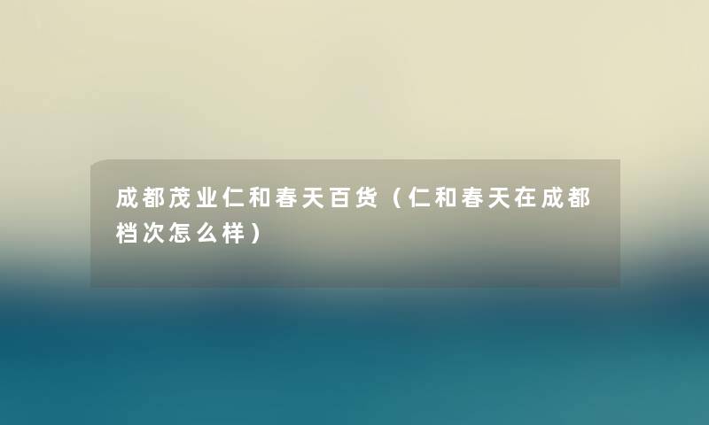 成都茂业仁和春天百货（仁和春天在成都档次怎么样）