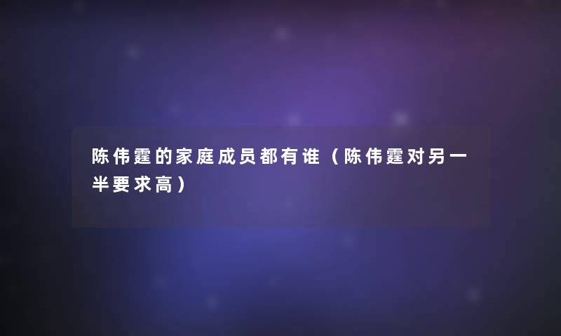 陈伟霆的家庭成员都有谁（陈伟霆对另一半要求高）