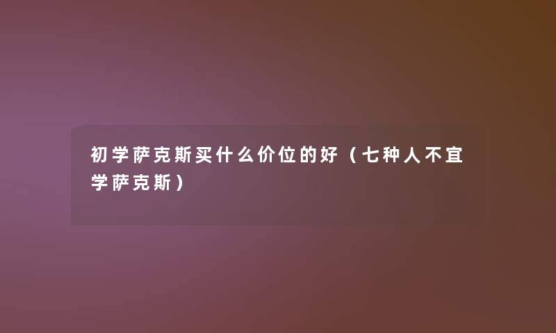 初学萨克斯买什么价位的好(七种人不宜学萨克斯) 初学萨克斯买什么价位的好(七种人不宜学萨克斯)