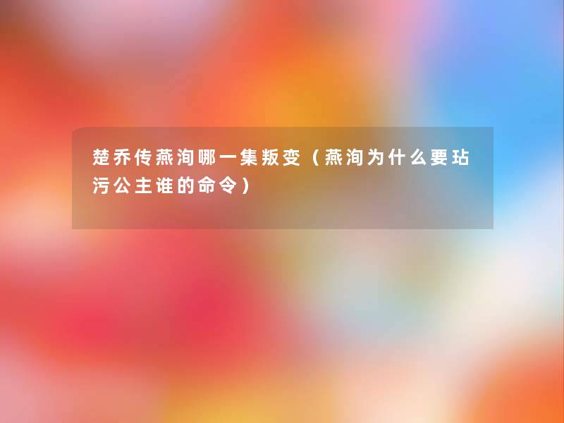 楚乔传燕洵哪一集叛变(燕洵为什么要玷污公主谁的命令) 楚乔传燕洵哪一集叛变(燕洵为什么要玷污公主谁的命令)