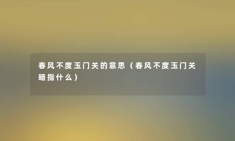 春风不度玉门关的意思（春风不度玉门关暗指什么）