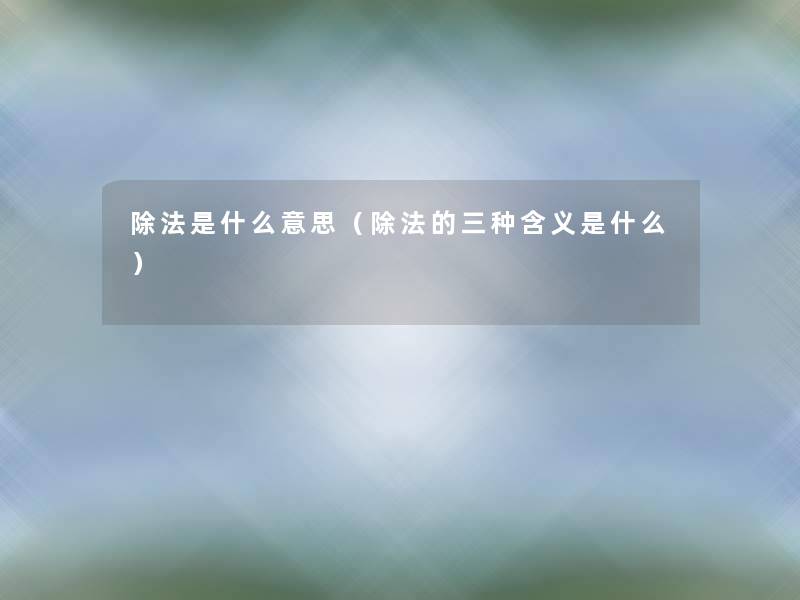 除法是什么意思(除法的三种含义是什么) 除法是什么意思(除法的三种含义是什么)