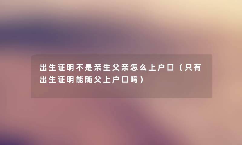 出生证明不是亲生父亲怎么上户口（只有出生证明能随父上户口吗）