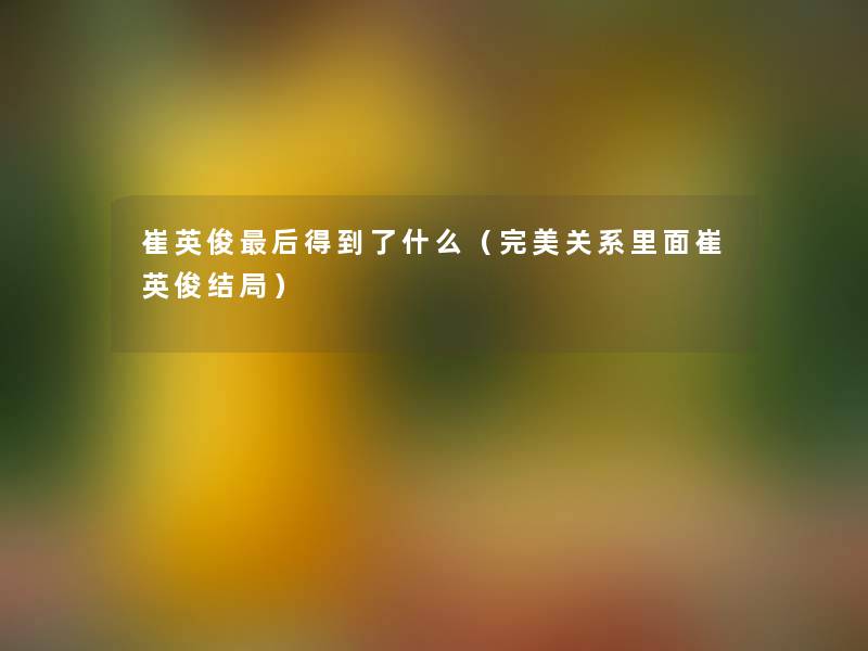 崔英俊这里要说得到了什么(完美关系里面崔英俊结局) 崔英俊这里要说得到了什么(完美关系里面崔英俊结局)