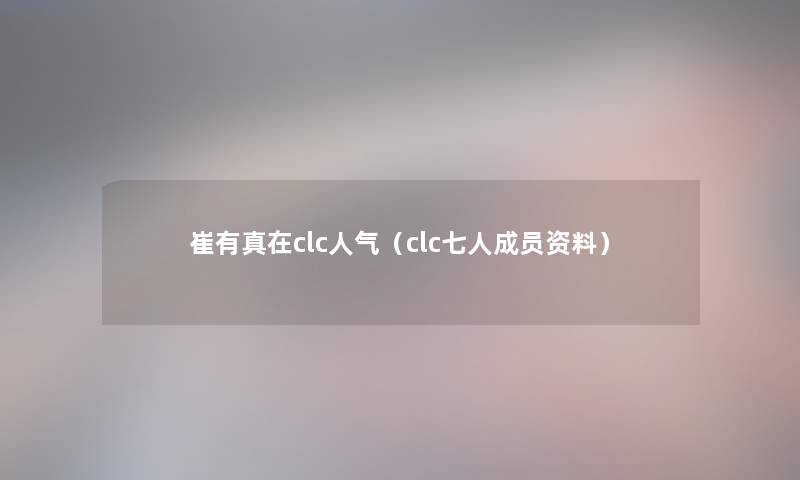 崔有真在clc人气（clc七人成员资料）