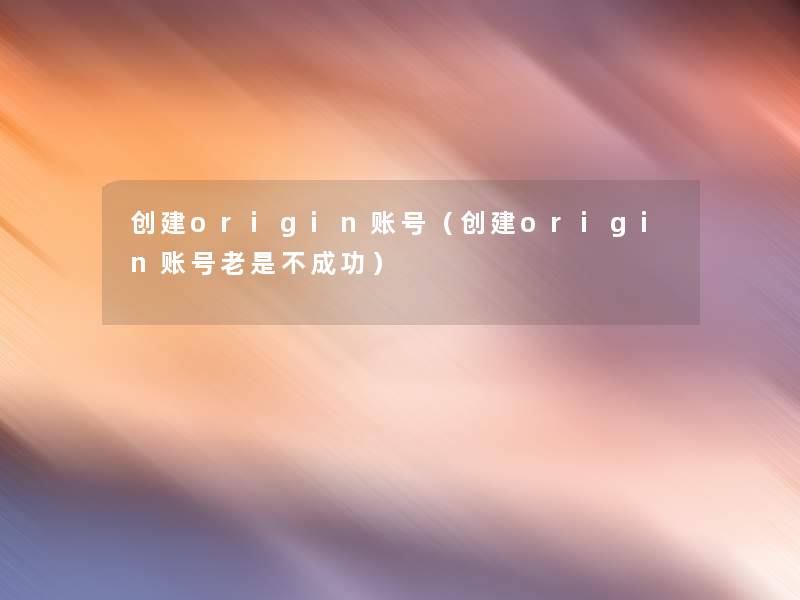 创建origin账号(创建origin账号老是不成功) 创建origin账号(创建origin账号老是不成功)