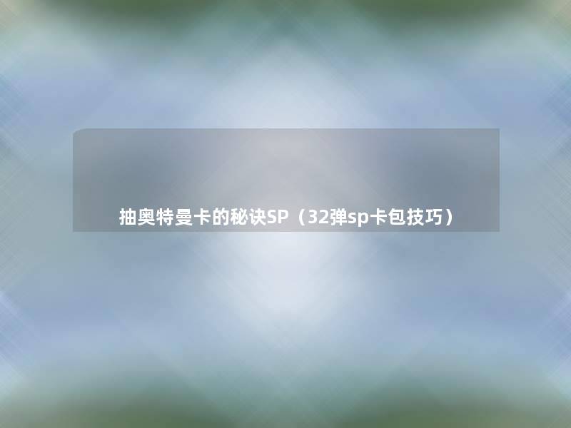 抽奥特曼卡的秘诀SP(32弹sp卡包技巧) 抽奥特曼卡的秘诀SP(32弹sp卡包技巧)