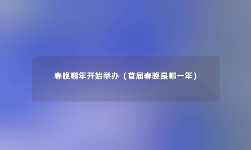 春晚哪年开始举办(首届春晚是哪一年) 春晚哪年开始举办(首届春晚是哪一年)