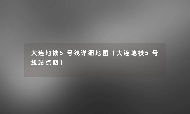 大连地铁5号线详细地图(大连地铁5号线站点图) 大连地铁5号线详细地图(大连地铁5号线站点图)