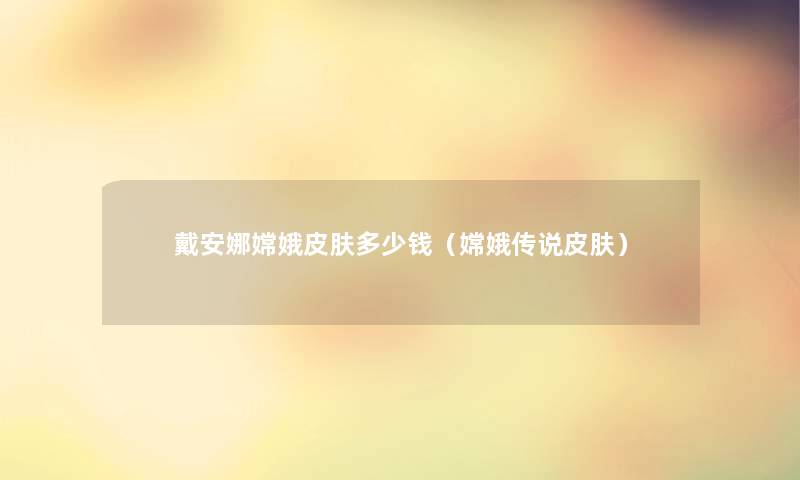戴安娜嫦娥皮肤多少钱(嫦娥传说皮肤) 戴安娜嫦娥皮肤多少钱(嫦娥传说皮肤)