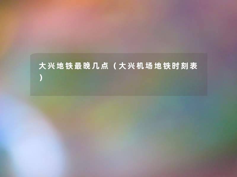 大兴地铁晚几点(大兴机场地铁时刻表) 大兴地铁晚几点(大兴机场地铁时刻表)