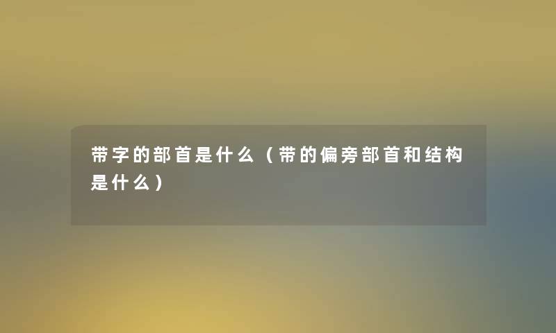 带字的部首是什么(带的偏旁部首和结构是什么) 带字的部首是什么(带的偏旁部首和结构是什么)