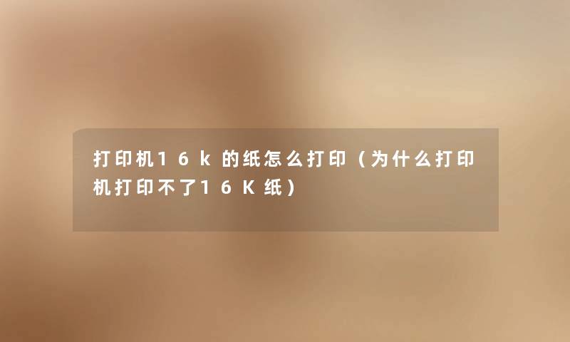 打印机16k的纸怎么打印(为什么打印机打印不了16K纸) 打印机16k的纸怎么打印(为什么打印机打印不了16K纸)