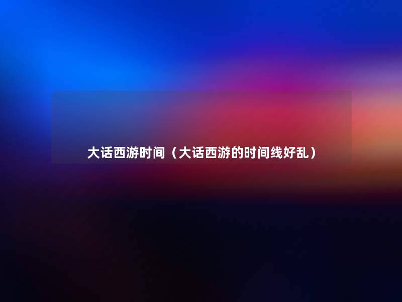 大话西游时间(大话西游的时间线好乱) 大话西游时间(大话西游的时间线好乱)