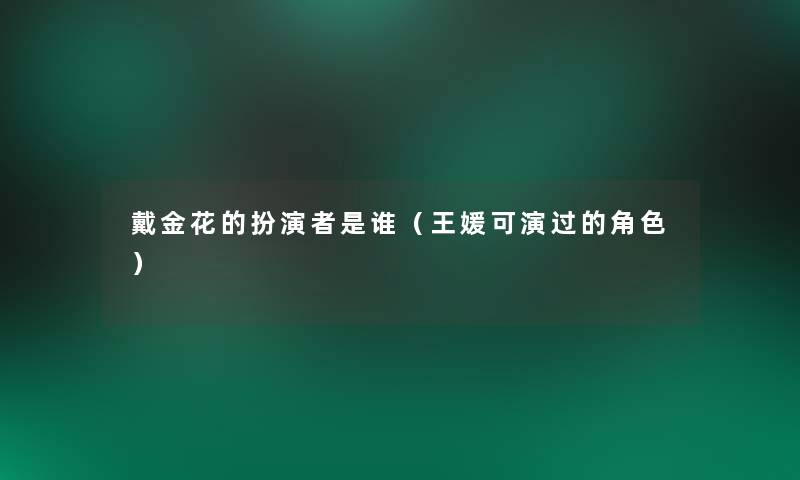 戴金花的扮演者是谁(王媛可演过的角色) 戴金花的扮演者是谁(王媛可演过的角色)