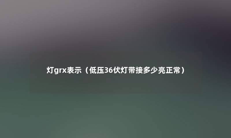 灯grx表示(低压36伏灯带接多少亮正常) 灯grx表示(低压36伏灯带接多少亮正常)