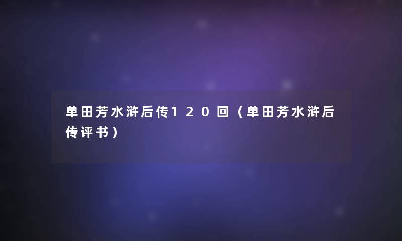 单田芳水浒后传120回(单田芳水浒后传评书) 单田芳水浒后传120回(单田芳水浒后传评书)