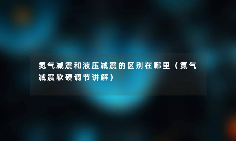 氮气减震和液压减震的区别在哪里（氮气减震软硬调节讲解）