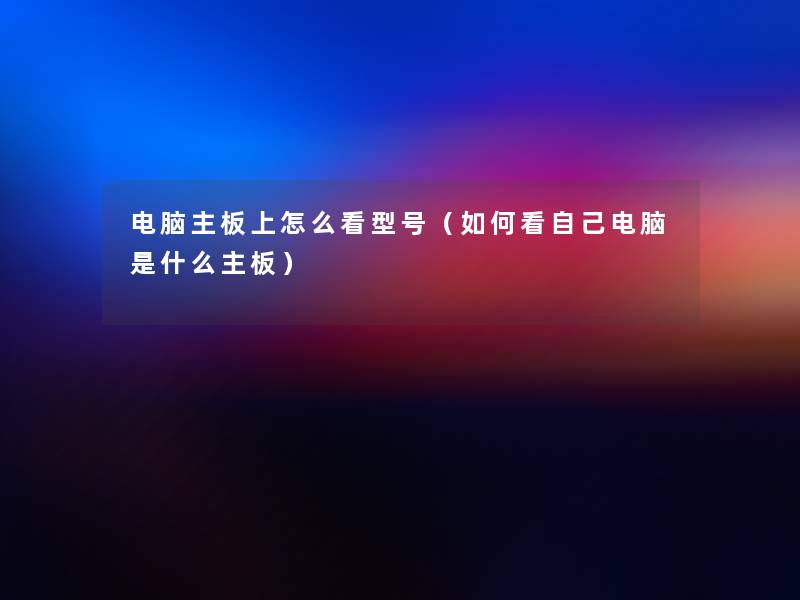 电脑主板上怎么看型号(如何看自己电脑是什么主板) 电脑主板上怎么看型号(如何看自己电脑是什么主板)