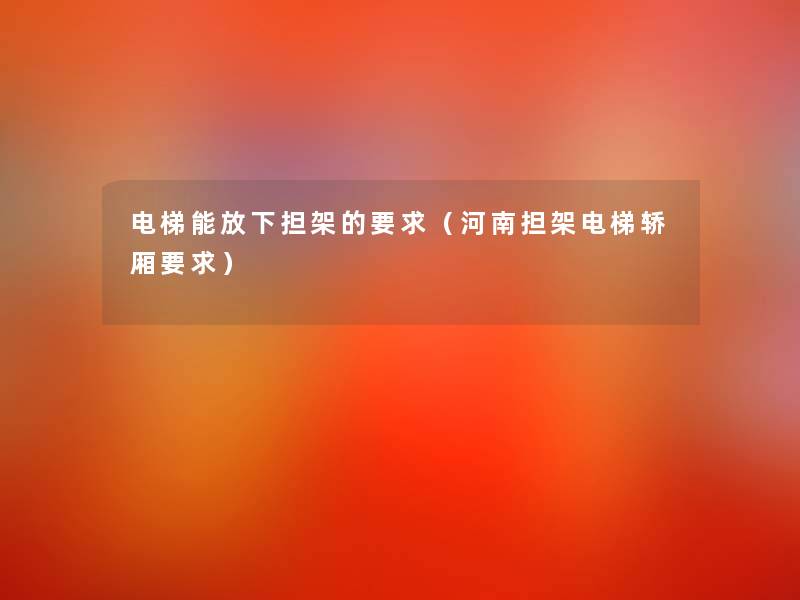 电梯能放下担架的要求(河南担架电梯轿厢要求) 电梯能放下担架的要求(河南担架电梯轿厢要求)