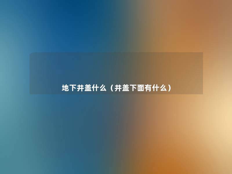地下井盖什么(井盖下面有什么) 地下井盖什么(井盖下面有什么)