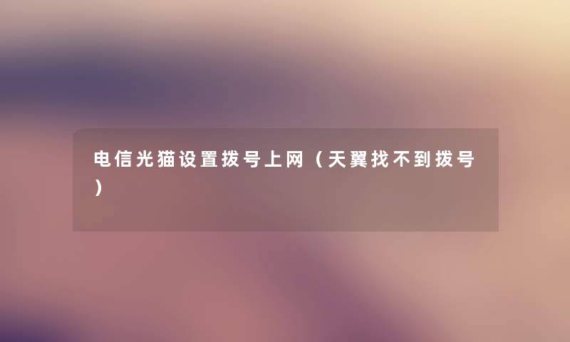 电信光猫设置拨号上网（天翼找不到拨号）