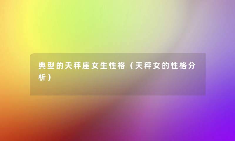 典型的天秤座女生性格(天秤女的性格要说) 典型的天秤座女生性格(天秤女的性格要说)