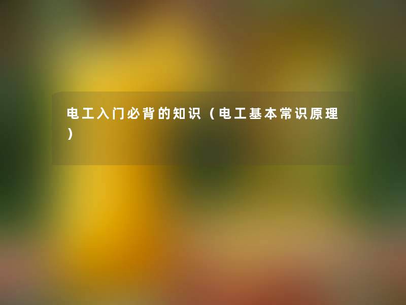 电工入门必背的(电工基本常识原理) 电工入门必背的(电工基本常识原理)