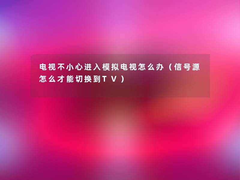 电视不小心进入模拟电视怎么办（信号源怎么才能切换到TV）