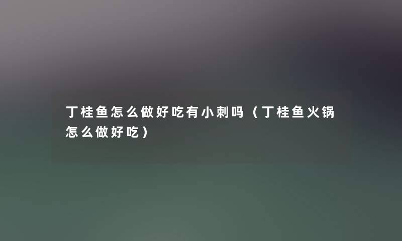 丁桂鱼怎么做好吃有小刺吗（丁桂鱼火锅怎么做好吃）