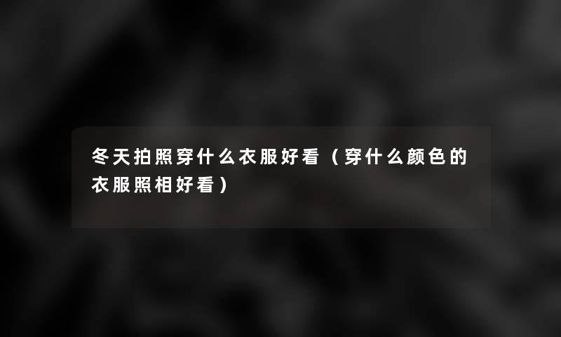冬天拍照穿什么衣服好看(穿什么颜色的衣服照相好看) 冬天拍照穿什么衣服好看(穿什么颜色的衣服照相好看)