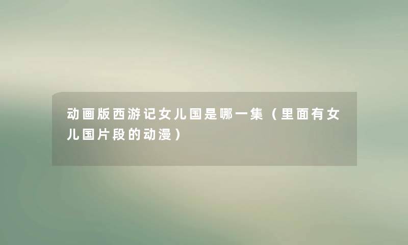 动画版西游记女儿国是哪一集（里面有女儿国片段的动漫）