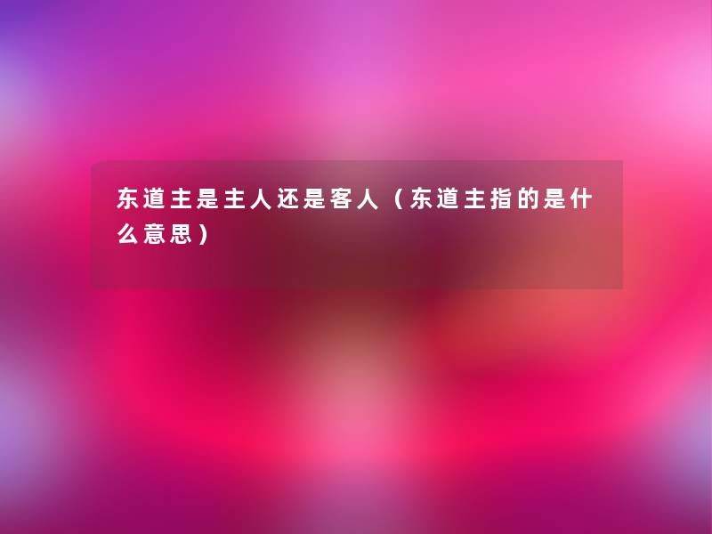 东道主是主人还是客人(东道主指的是什么意思) 东道主是主人还是客人(东道主指的是什么意思)