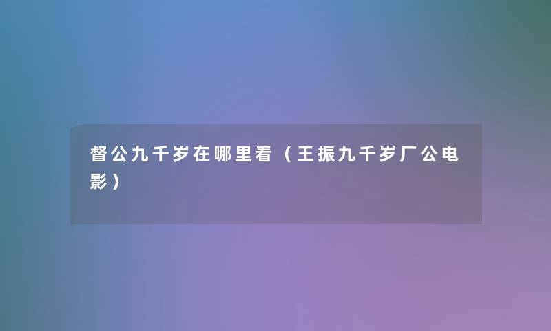 督公九千岁在哪里看(王振九千岁厂公电影) 督公九千岁在哪里看(王振九千岁厂公电影)