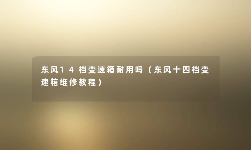 东风14档变速箱耐用吗(东风十四档变速箱维修教程) 东风14档变速箱耐用吗(东风十四档变速箱维修教程)