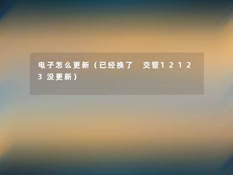 电子怎么更新（已经换了 交管12123没更新）