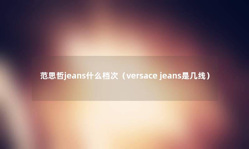 范思哲jeans什么档次(versace jeans是几线) 范思哲jeans什么档次(versace jeans是几线)