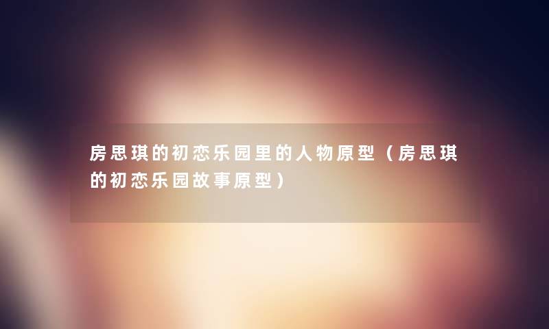 房思琪的初恋乐园里的人物原型(房思琪的初恋乐园故事原型) 房思琪的初恋乐园里的人物原型(房思琪的初恋乐园故事原型)