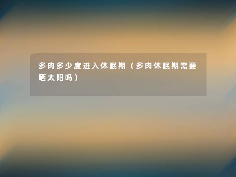 多肉多少度进入休眠期（多肉休眠期需要晒太阳吗）