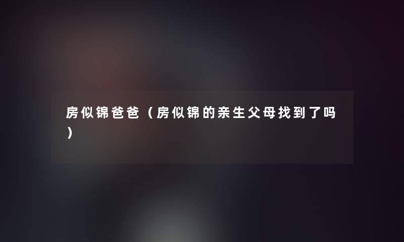 房似锦爸爸(房似锦的亲生父母找到了吗) 房似锦爸爸(房似锦的亲生父母找到了吗)