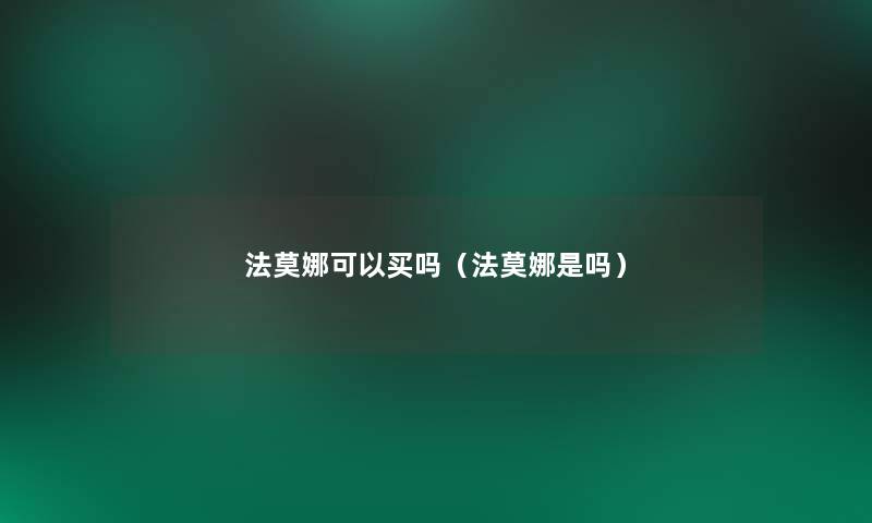 法莫娜可以买吗(法莫娜是吗) 法莫娜可以买吗(法莫娜是吗)