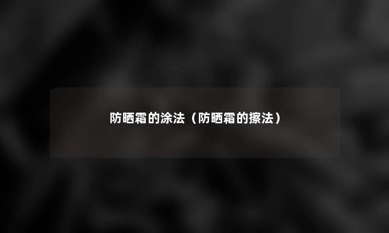 防晒霜的涂法（防晒霜的擦法）