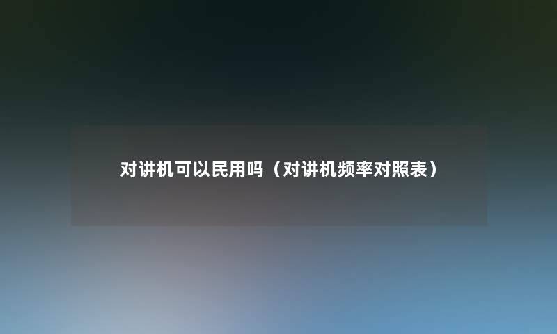 对讲机可以民用吗(对讲机频率对照表) 对讲机可以民用吗(对讲机频率对照表)