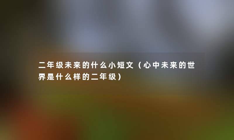 二年级未来的什么小短文(心中未来的世界是什么样的二年级) 二年级未来的什么小短文(心中未来的世界是什么样的二年级)