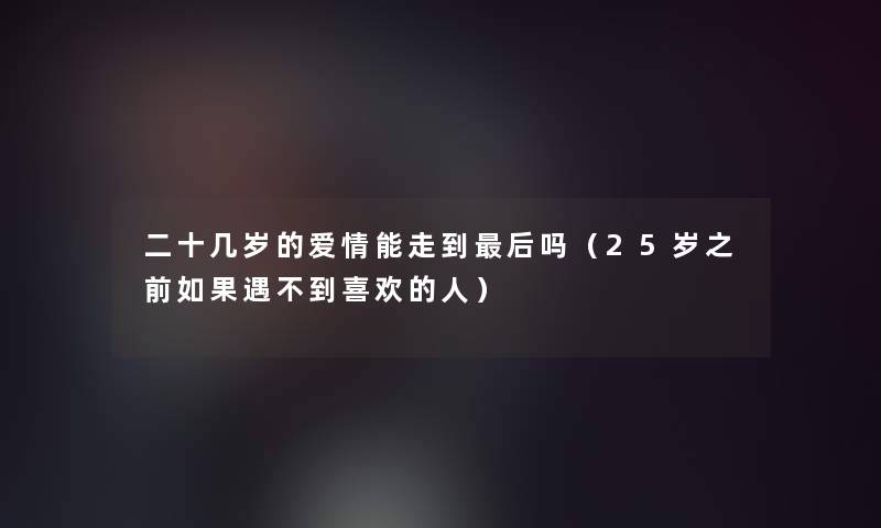 二十几岁的爱情能走到后吗（25岁之前如果遇不到喜欢的人）